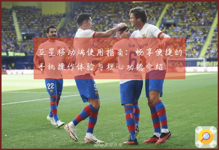 亚星移动端使用指南：畅享便捷的手机操作体验与核心功能介绍