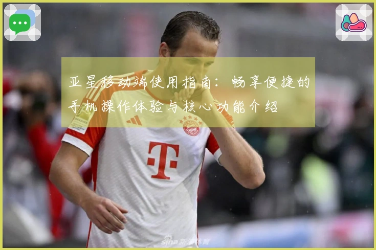 亚星移动端使用指南:畅享便捷的手机操作体验与核心功能介绍
