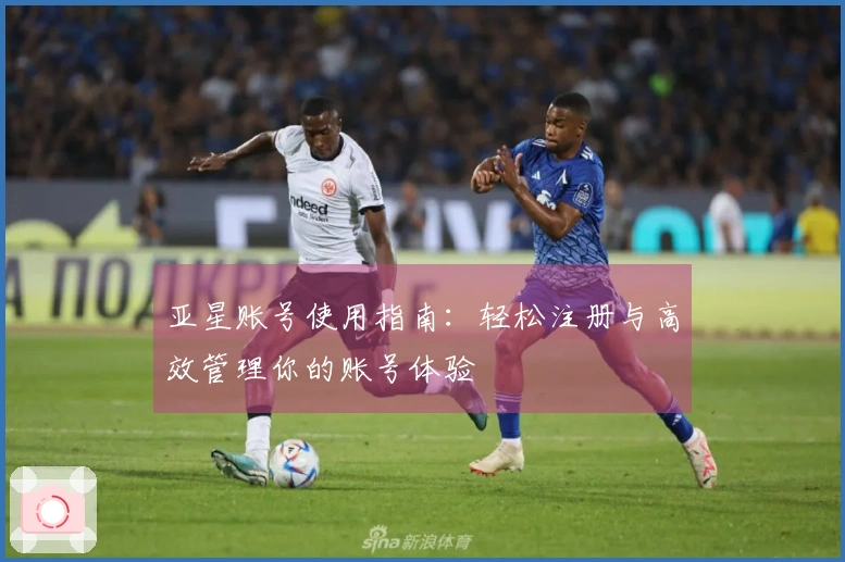 亚星账号使用指南：轻松注册与高效管理你的账号体验