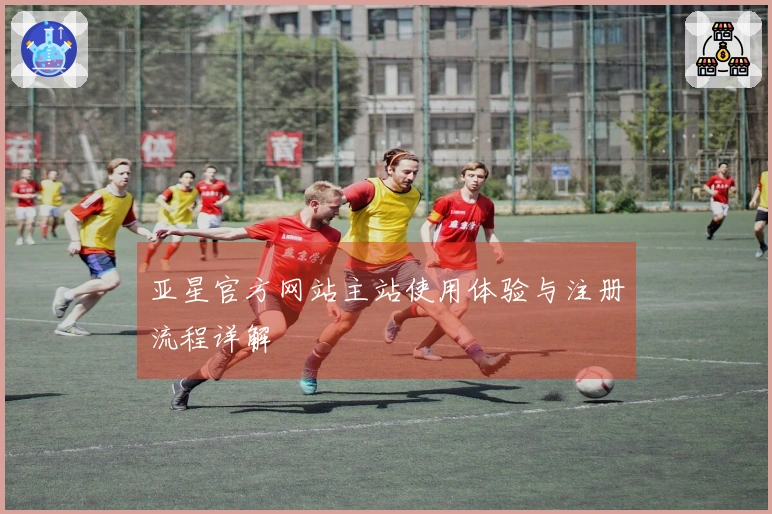亚星官方网站主站使用体验与注册流程详解