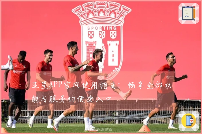 亚星APP官网使用指南：畅享全部功能与服务的便捷入口