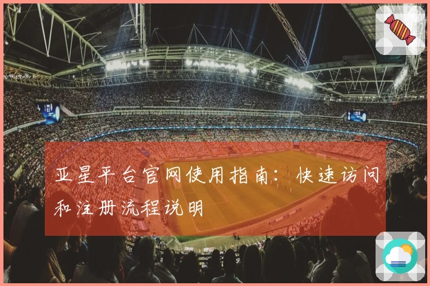 亚星平台官网使用指南:快速访问和注册流程说明