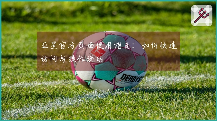 亚星官方页面使用指南：如何快速访问与操作说明
