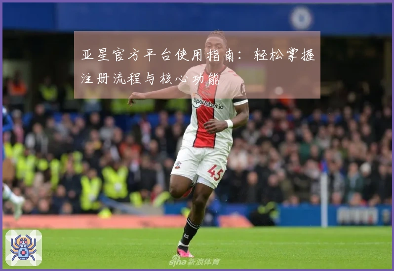 亚星官方平台使用指南：轻松掌握注册流程与核心功能