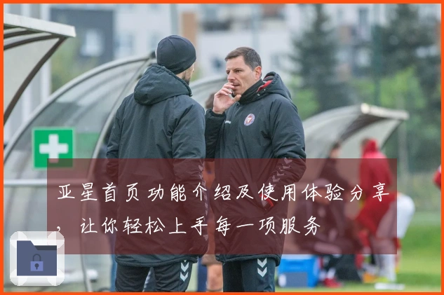 亚星首页功能介绍及使用体验分享,让你轻松上手每一项服务