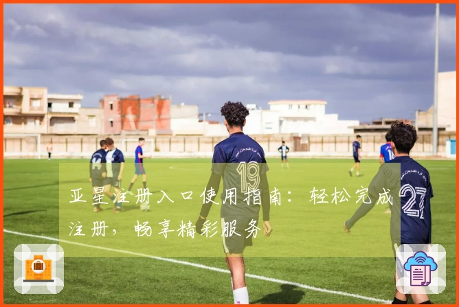 亚星注册入口使用指南:轻松完成注册,畅享精彩服务