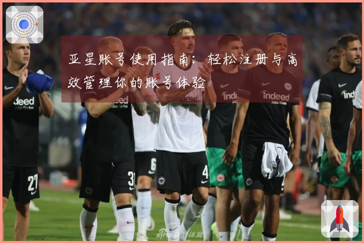 亚星账号使用指南：轻松注册与高效管理你的账号体验