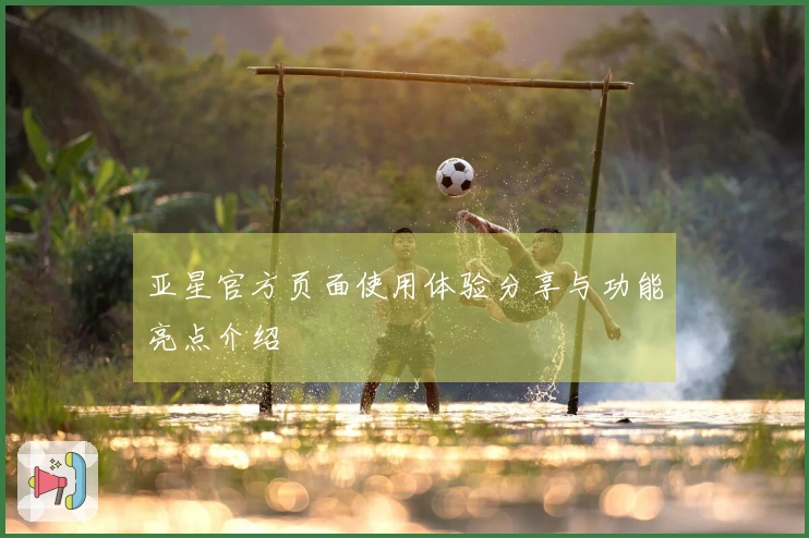 亚星官方页面使用体验分享与功能亮点介绍