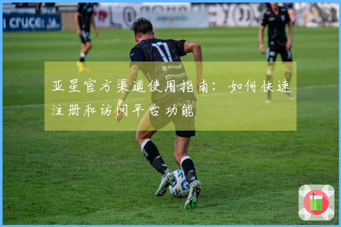 亚星官方渠道使用指南：如何快速注册和访问平台功能