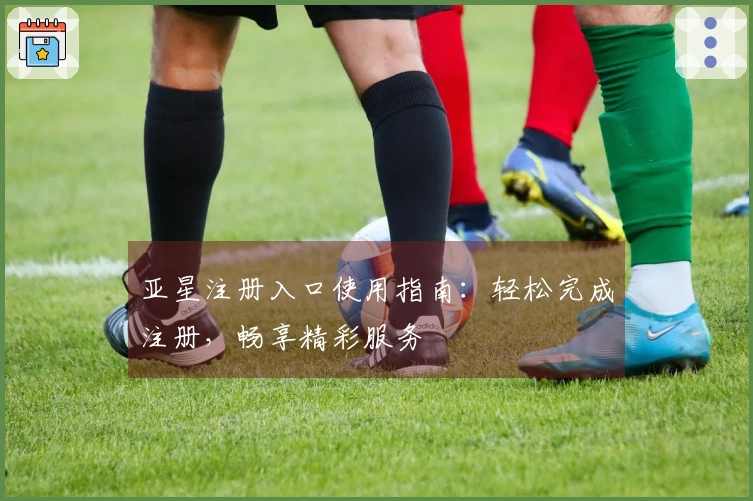 亚星注册入口使用指南：轻松完成注册，畅享精彩服务
