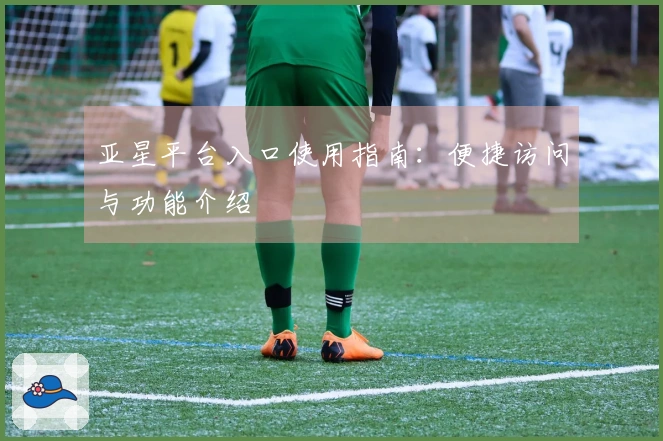 亚星平台入口使用指南：便捷访问与功能介绍