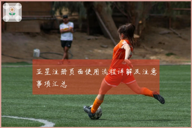 亚星注册页面使用流程详解及注意事项汇总