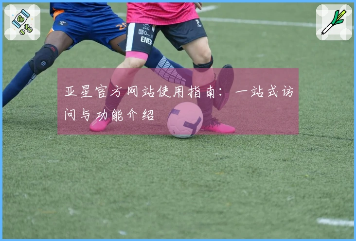 亚星官方网站使用指南：一站式访问与功能介绍