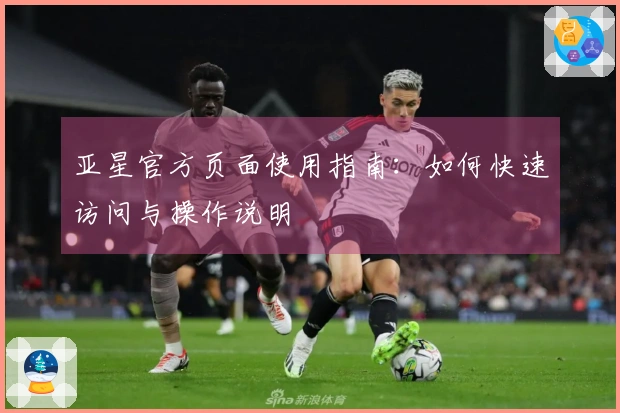 亚星官方页面使用指南：如何快速访问与操作说明