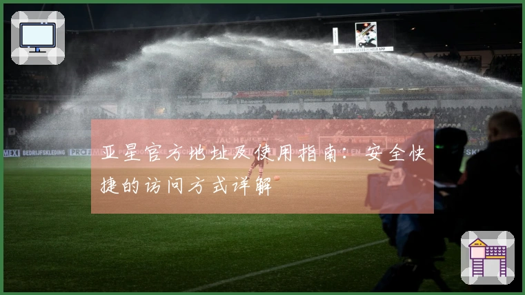 亚星官方地址及使用指南：安全快捷的访问方式详解