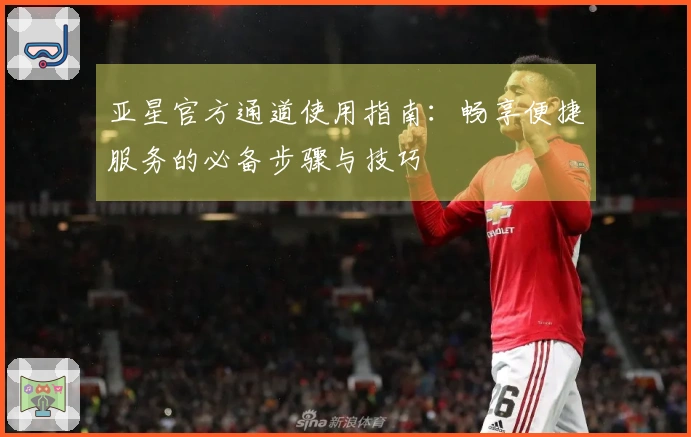 亚星官方通道使用指南:畅享便捷服务的必备步骤与技巧