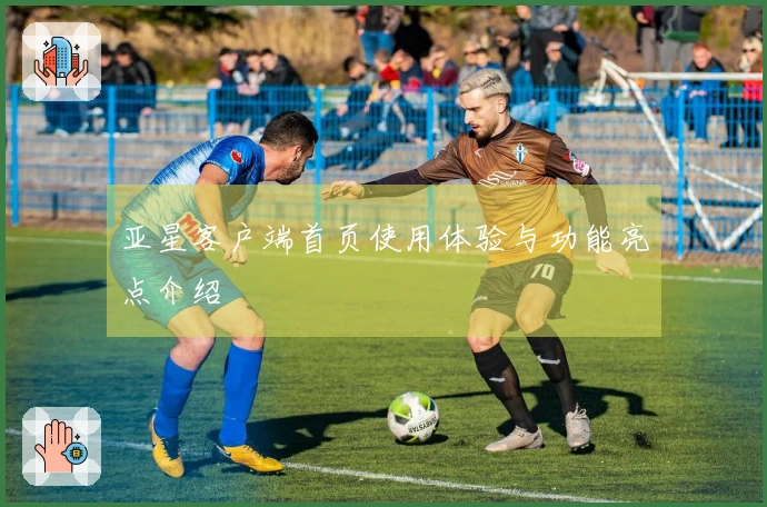 亚星客户端首页使用体验与功能亮点介绍