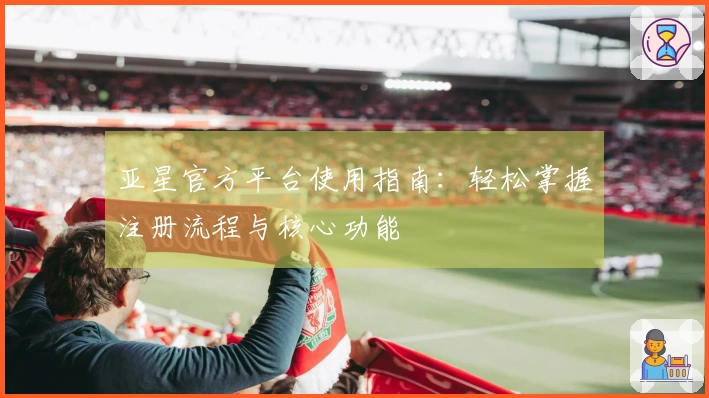 亚星官方平台使用指南:轻松掌握注册流程与核心功能