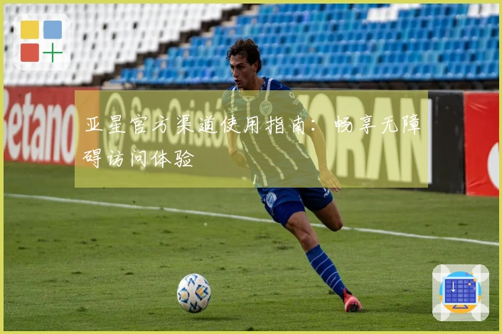 亚星官方渠道使用指南：畅享无障碍访问体验