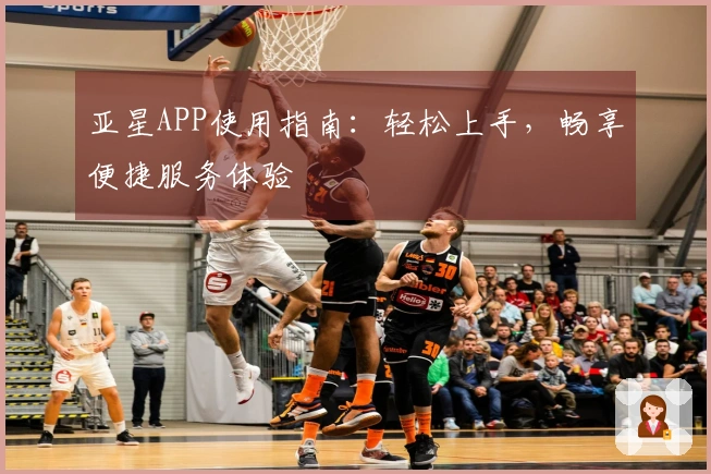 亚星APP使用指南：轻松上手，畅享便捷服务体验