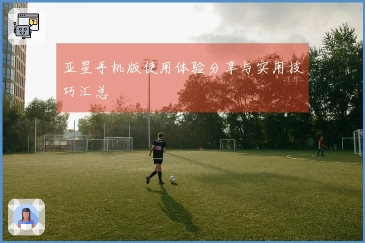 亚星手机版使用体验分享与实用技巧汇总